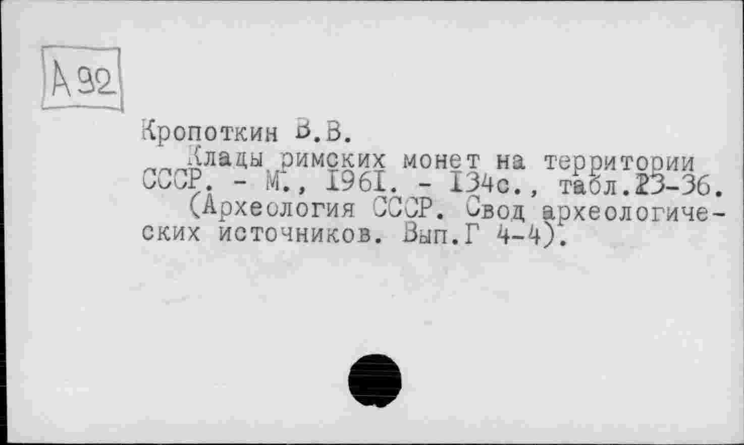 ﻿Кропоткин ö.B.
Ллацы римских монет на территории е-СиР. - М., 1961. - 134с., табл.23-36.
(Археология СССР. Свод археологических источников. Вып.Г 4-4).